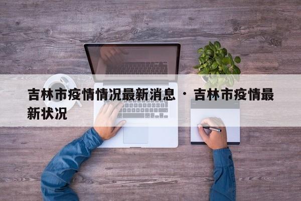 吉林市疫情情况最新消息 · 吉林市疫情最新状况
