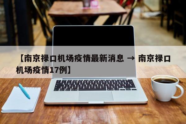 【南京禄口机场疫情最新消息 → 南京禄口机场疫情17例】