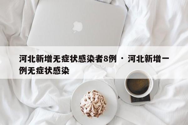 河北新增无症状感染者8例 · 河北新增一例无症状感染