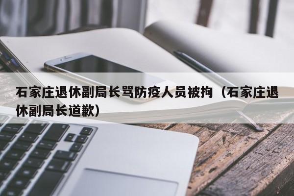 石家庄退休副局长骂防疫人员被拘(石家庄退休副局长道歉)