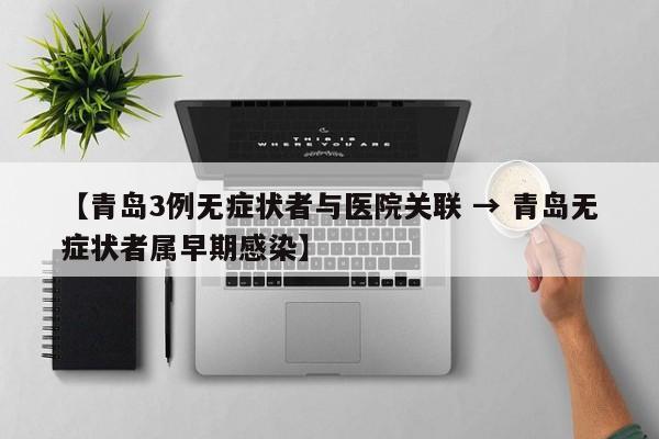 【青岛3例无症状者与医院关联 → 青岛无症状者属早期感染】