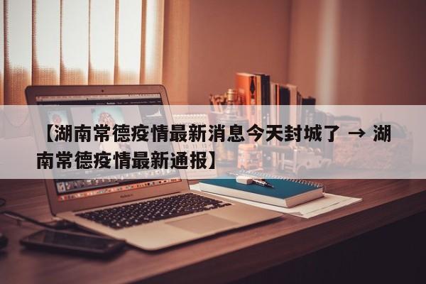 【湖南常德疫情最新消息今天封城了 → 湖南常德疫情最新通报】