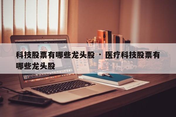 科技股票有哪些龙头股 · 医疗科技股票有哪些龙头股