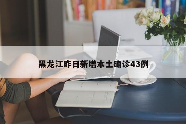 黑龙江昨日新增本土确诊43例