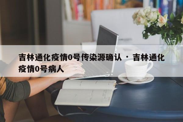 吉林通化疫情0号传染源确认 · 吉林通化疫情0号病人
