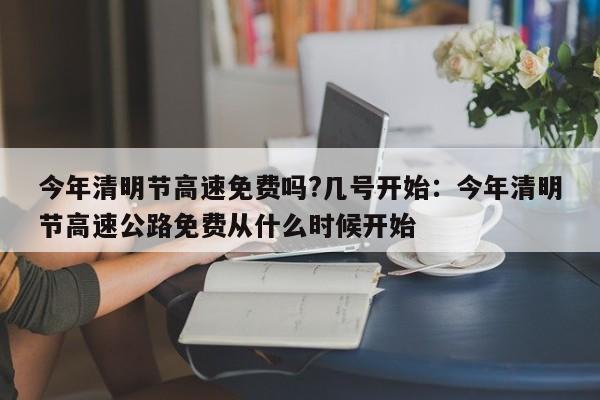 今年清明节高速免费吗?几号开始:今年清明节高速公路免费从什么时候开始