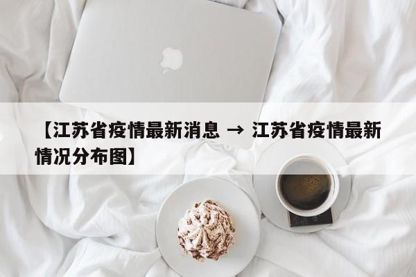 【江苏省疫情最新消息 → 江苏省疫情最新情况分布图】