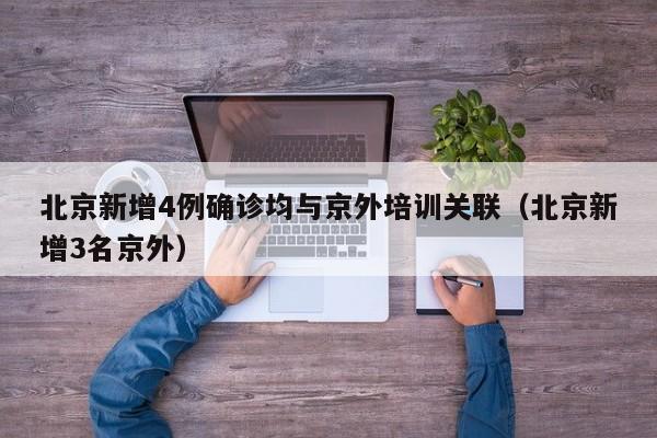 北京新增4例确诊均与京外培训关联(北京新增3名京外)