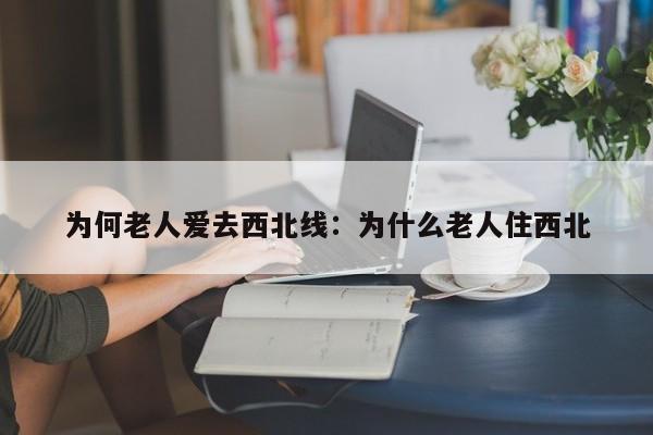 为何老人爱去西北线:为什么老人住西北