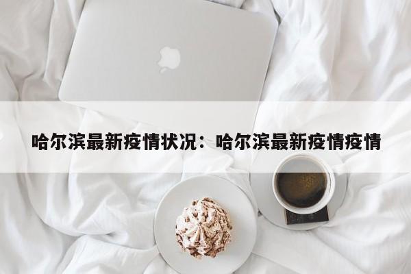哈尔滨最新疫情状况:哈尔滨最新疫情疫情