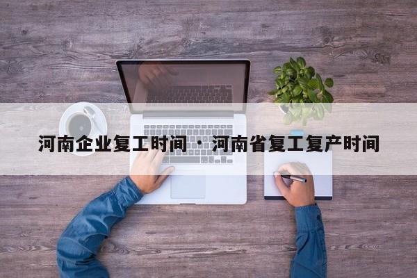 河南企业复工时间 · 河南省复工复产时间