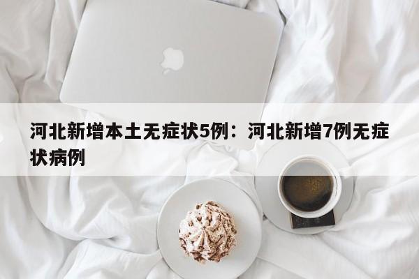 河北新增本土无症状5例:河北新增7例无症状病例