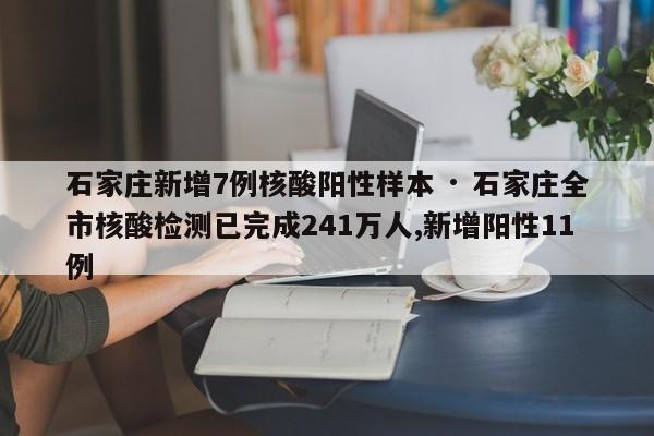 石家庄新增7例核酸阳性样本 · 石家庄全市核酸检测已完成241万人,新增阳性11例