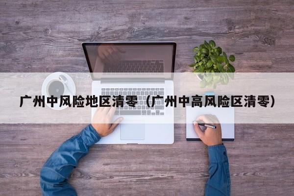 广州中风险地区清零(广州中高风险区清零)