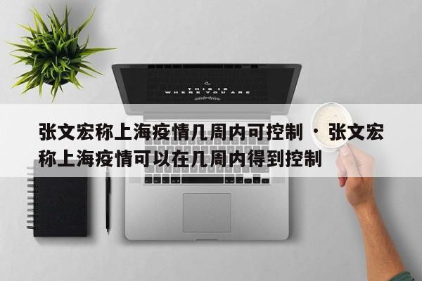 张文宏称上海疫情几周内可控制 · 张文宏称上海疫情可以在几周内得到控制