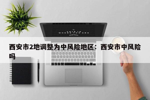 西安市2地调整为中风险地区:西安市中风险吗