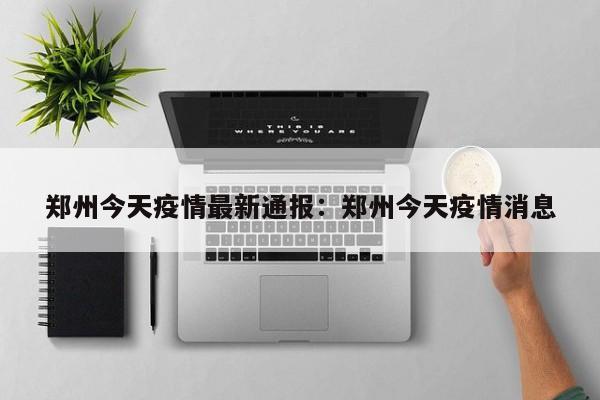 郑州今天疫情最新通报:郑州今天疫情消息