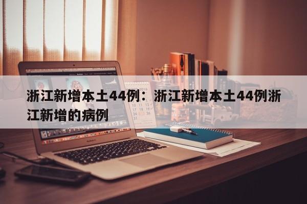 浙江新增本土44例:浙江新增本土44例浙江新增的病例