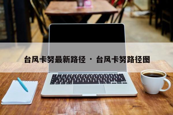 台风卡努最新路径 · 台风卡努路径图