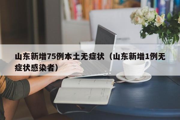 山东新增75例本土无症状(山东新增1例无症状感染者)