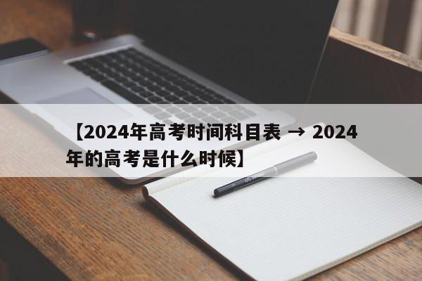 【2024年高考时间科目表 → 2024年的高考是什么时候】