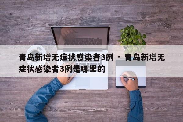 青岛新增无症状感染者3例 · 青岛新增无症状感染者3例是哪里的