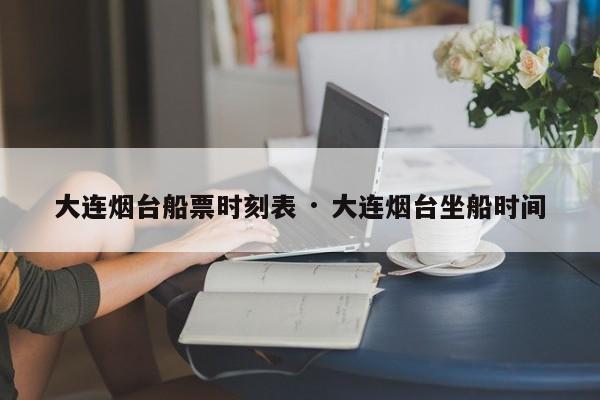 大连烟台船票时刻表 · 大连烟台坐船时间
