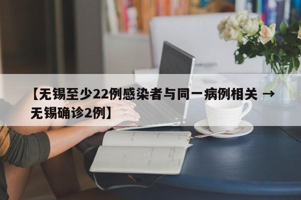 【无锡至少22例感染者与同一病例相关 → 无锡确诊2例】