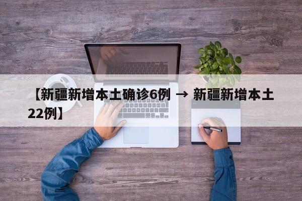 【新疆新增本土确诊6例 → 新疆新增本土22例】