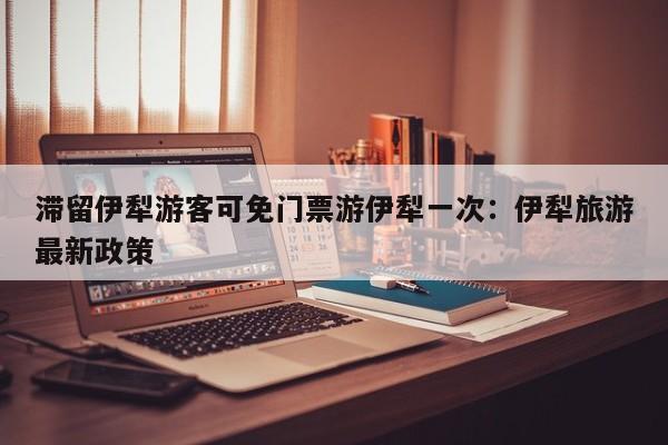 滞留伊犁游客可免门票游伊犁一次:伊犁旅游最新政策