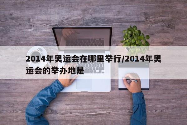 2014年奥运会在哪里举行/2014年奥运会的举办地是