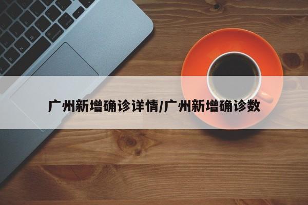 广州新增确诊详情/广州新增确诊数