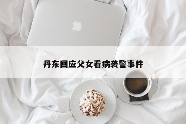 丹东回应父女看病袭警事件