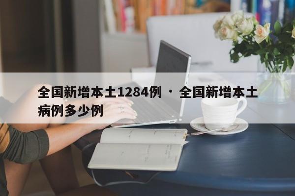 全国新增本土1284例 · 全国新增本土病例多少例