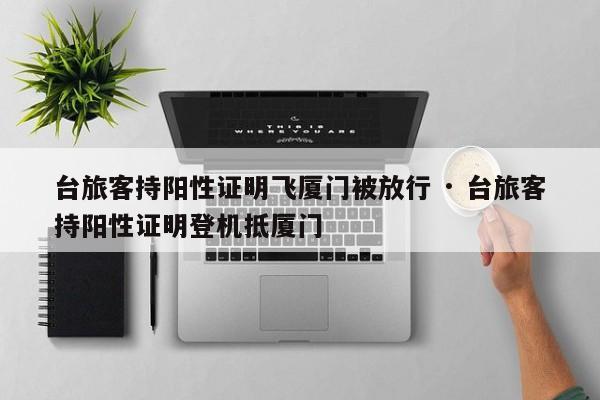 台旅客持阳性证明飞厦门被放行 · 台旅客持阳性证明登机抵厦门