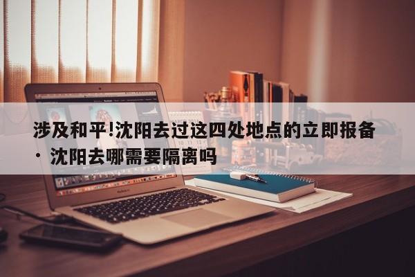 涉及和平!沈阳去过这四处地点的立即报备 · 沈阳去哪需要隔离吗