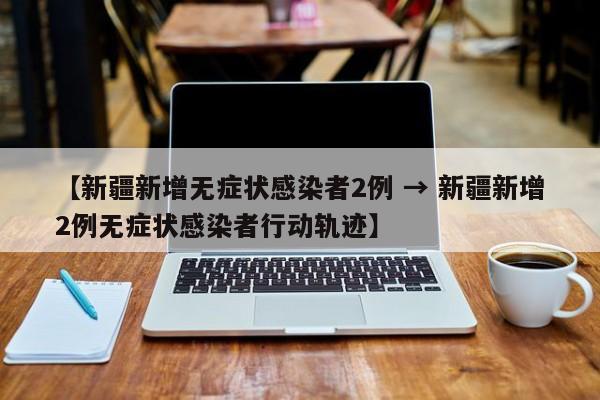 【新疆新增无症状感染者2例 → 新疆新增2例无症状感染者行动轨迹】