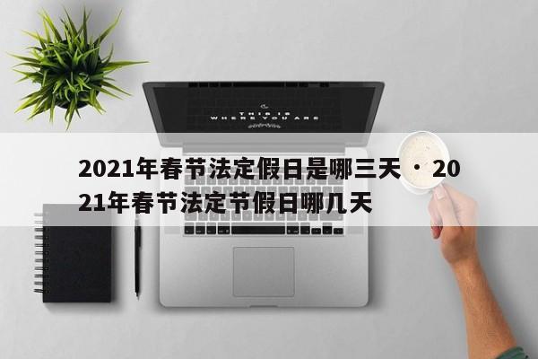 2021年春节法定假日是哪三天 · 2021年春节法定节假日哪几天