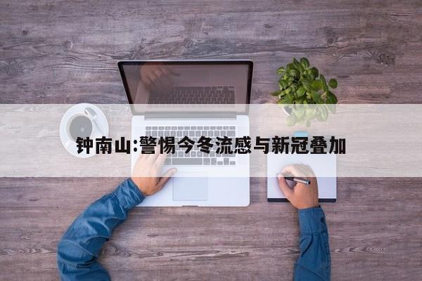 钟南山:警惕今冬流感与新冠叠加