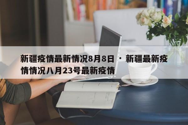 新疆疫情最新情况8月8日 · 新疆最新疫情情况八月23号最新疫情