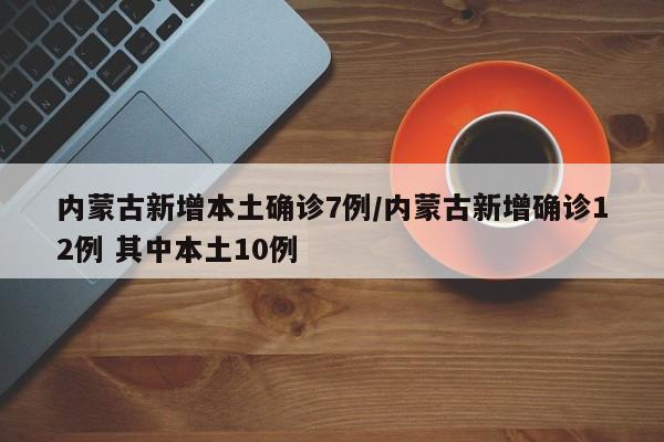 内蒙古新增本土确诊7例/内蒙古新增确诊12例 其中本土10例