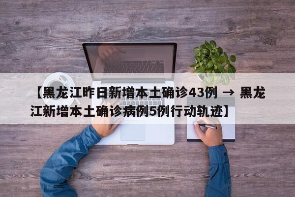 【黑龙江昨日新增本土确诊43例 → 黑龙江新增本土确诊病例5例行动轨迹】