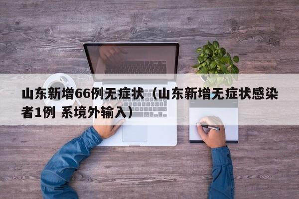 山东新增66例无症状(山东新增无症状感染者1例 系境外输入)