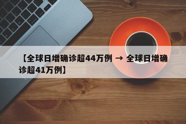 【全球日增确诊超44万例 → 全球日增确诊超41万例】