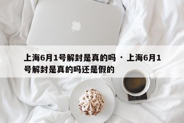 上海6月1号解封是真的吗 · 上海6月1号解封是真的吗还是假的