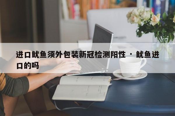 进口鱿鱼须外包装新冠检测阳性 · 鱿鱼进口的吗