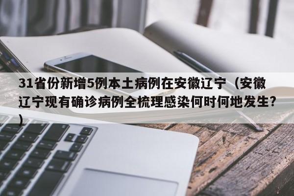 31省份新增5例本土病例在安徽辽宁(安徽辽宁现有确诊病例全梳理感染何时何地发生?)