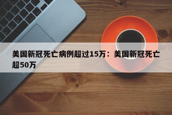 美国新冠死亡病例超过15万:美国新冠死亡超50万