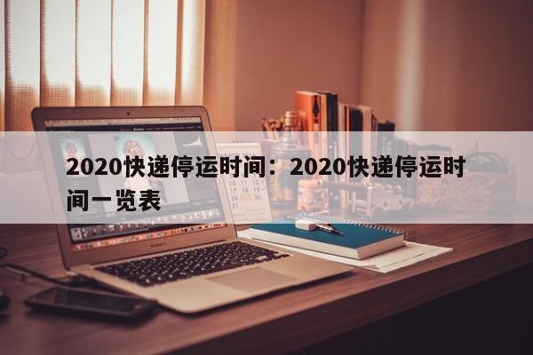 2020快递停运时间:2020快递停运时间一览表