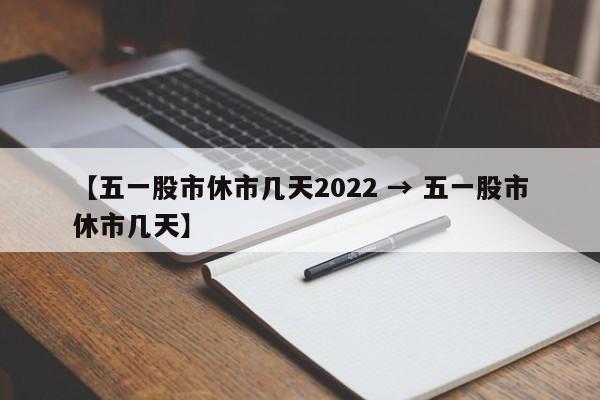 【五一股市休市几天2022 → 五一股市休市几天】